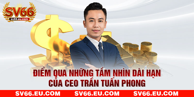 Điểm qua những tầm nhìn dài hạn của CEO Trần Tuấn Phong