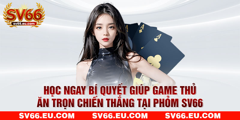 Học ngay bí quyết giúp game thủ ăn trọn chiến thắng tại phỏm SV66 Học ngay bí quyết giúp game thủ ăn trọn chiến thắng tại phỏm SV66