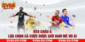 Kèo Châu Á – Lựa Chọn Cá Cược Được Giới Đam Mê Ưu Ái