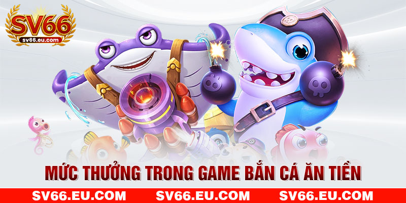Mức thưởng trong game bắn cá ăn tiền Mức thưởng trong game bắn cá ăn tiền