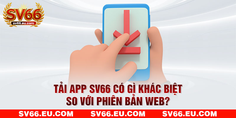 Tải app SV66 có gì khác biệt so với phiên bản web?