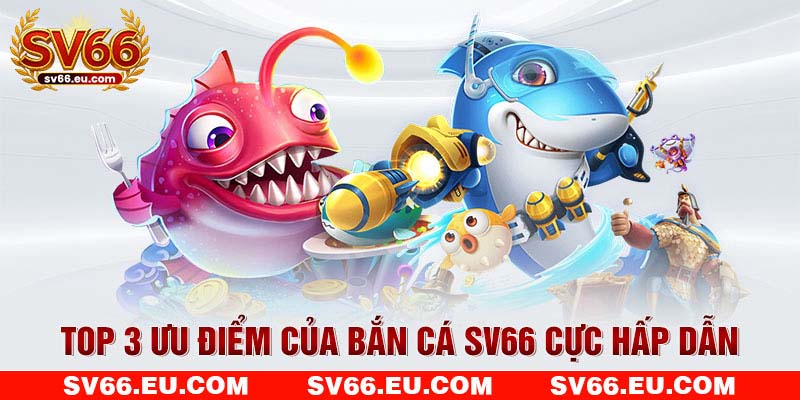 Top 3 ưu điểm của bắn cá SV66 cực hấp dẫn